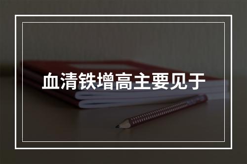 血清铁增高主要见于