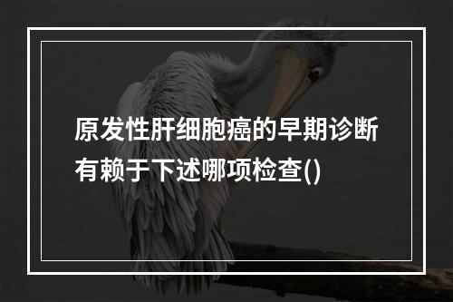 原发性肝细胞癌的早期诊断有赖于下述哪项检查()