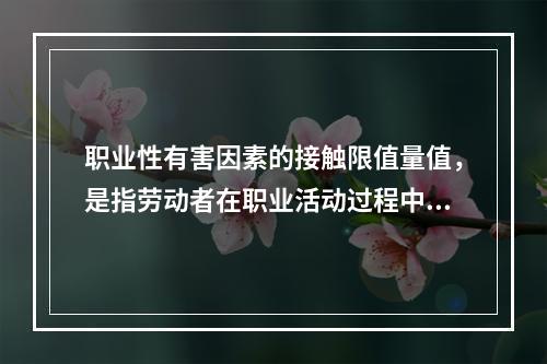 职业性有害因素的接触限值量值，是指劳动者在职业活动过程中长期