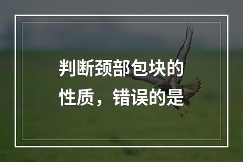 判断颈部包块的性质，错误的是