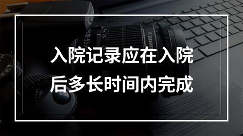 入院记录应在入院后多长时间内完成