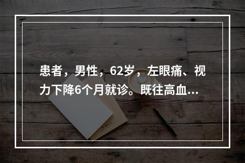 患者，男性，62岁，左眼痛、视力下降6个月就诊。既往高血压、