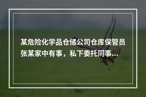 某危险化学品仓储公司仓库保管员张某家中有事，私下委托同事叶某