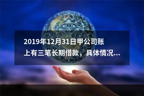 2019年12月31日甲公司账上有三笔长期借款，具体情况如下