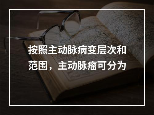 按照主动脉病变层次和范围，主动脉瘤可分为