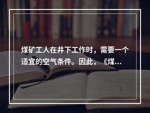 煤矿工人在井下工作时，需要一个适宜的空气条件。因此，《煤矿安