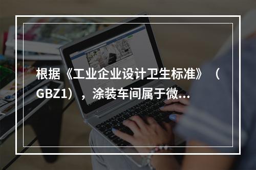 根据《工业企业设计卫生标准》（GBZ1），涂装车间属于微小气