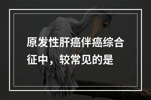 原发性肝癌伴癌综合征中，较常见的是