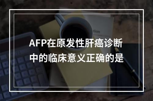 AFP在原发性肝癌诊断中的临床意义正确的是