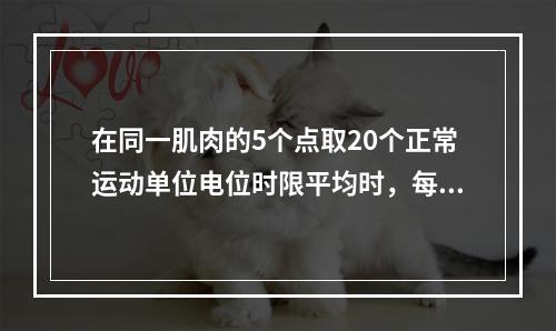 在同一肌肉的5个点取20个正常运动单位电位时限平均时，每点应