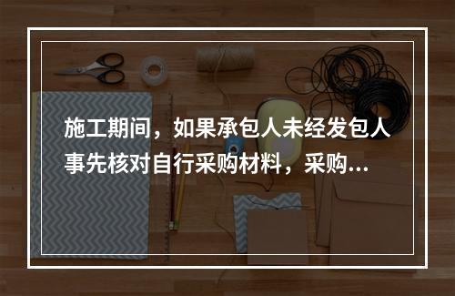 施工期间，如果承包人未经发包人事先核对自行采购材料，采购完成