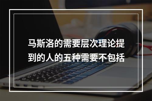 马斯洛的需要层次理论提到的人的五种需要不包括