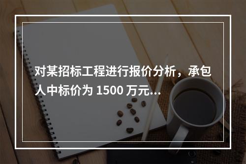 对某招标工程进行报价分析，承包人中标价为 1500 万元，招