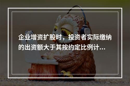 企业增资扩股时，投资者实际缴纳的出资额大于其按约定比例计算的