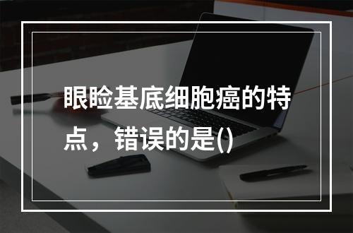 眼睑基底细胞癌的特点，错误的是()