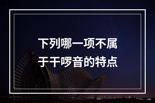 下列哪一项不属于干啰音的特点