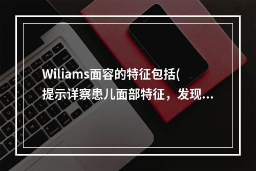 Wiliams面容的特征包括(提示详察患儿面部特征，发现患儿