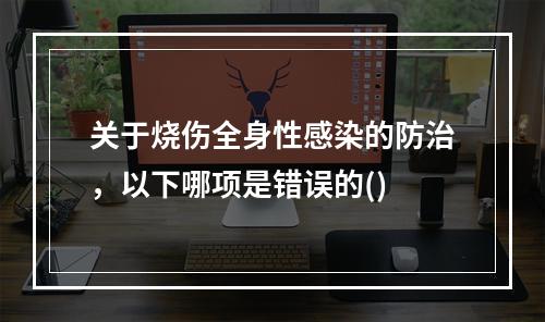 关于烧伤全身性感染的防治，以下哪项是错误的()