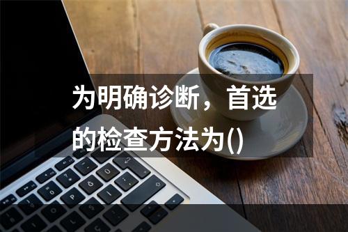 为明确诊断，首选的检查方法为()