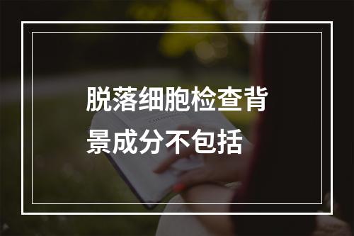 脱落细胞检查背景成分不包括