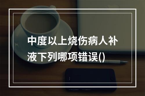 中度以上烧伤病人补液下列哪项错误()