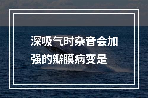 深吸气时杂音会加强的瓣膜病变是