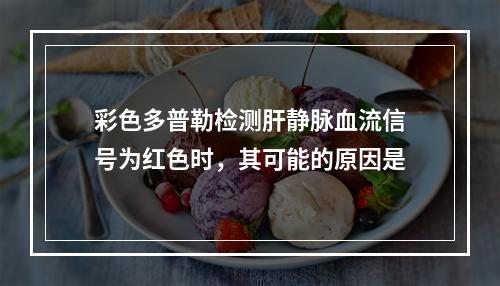 彩色多普勒检测肝静脉血流信号为红色时，其可能的原因是