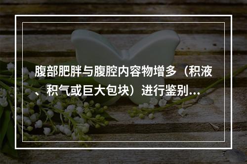 腹部肥胖与腹腔内容物增多（积液、积气或巨大包块）进行鉴别时最