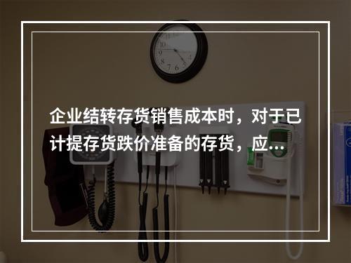 企业结转存货销售成本时，对于已计提存货跌价准备的存货，应借记