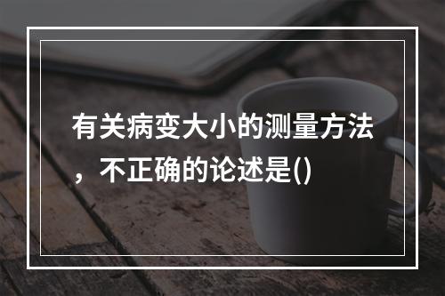 有关病变大小的测量方法，不正确的论述是()