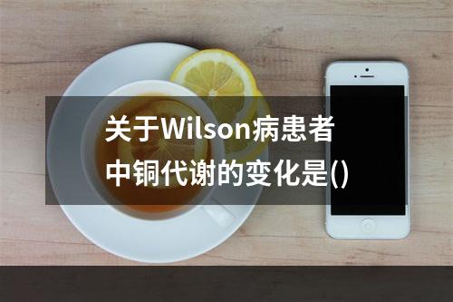 关于Wilson病患者中铜代谢的变化是()