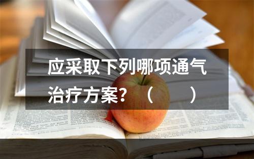 应采取下列哪项通气治疗方案？（　　）