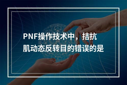 PNF操作技术中，拮抗肌动态反转目的错误的是