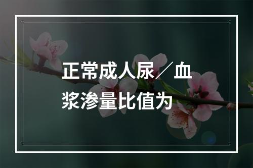 正常成人尿／血浆渗量比值为