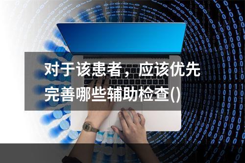 对于该患者，应该优先完善哪些辅助检查()