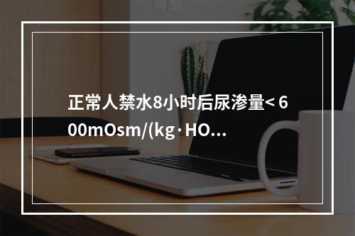 正常人禁水8小时后尿渗量< 600mOsm/(kg·HO)，