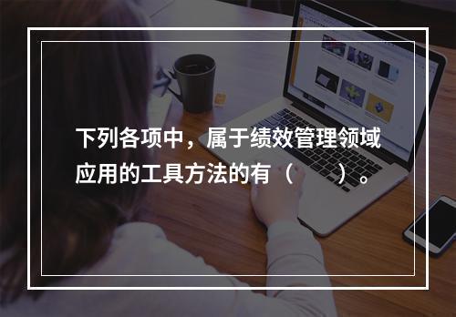 下列各项中，属于绩效管理领域应用的工具方法的有（　　）。