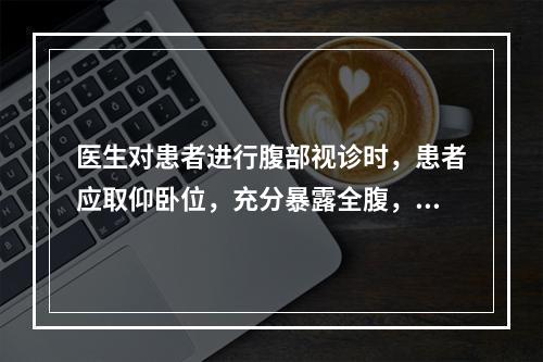 医生对患者进行腹部视诊时，患者应取仰卧位，充分暴露全腹，光线