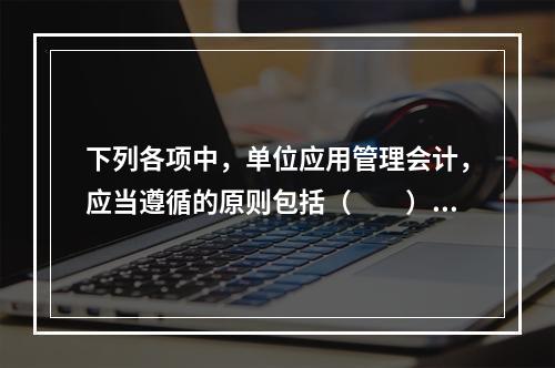 下列各项中，单位应用管理会计，应当遵循的原则包括（　　）。