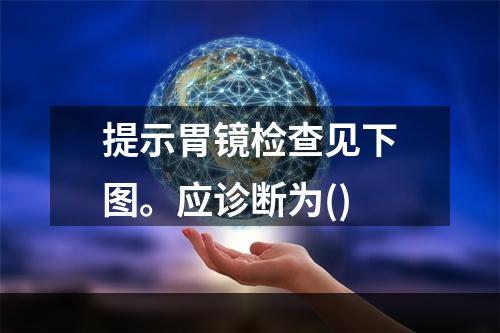 提示胃镜检查见下图。应诊断为()