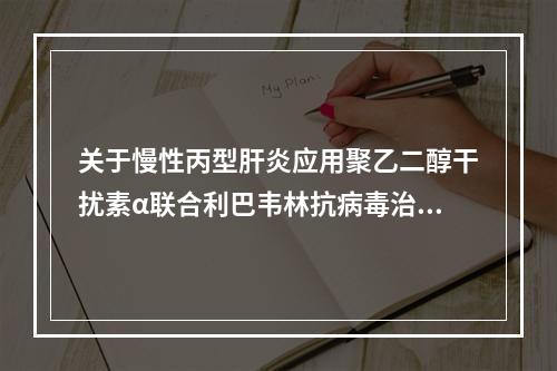 关于慢性丙型肝炎应用聚乙二醇干扰素α联合利巴韦林抗病毒治疗的