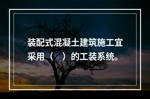 装配式混凝土建筑施工宜采用（　）的工装系统。