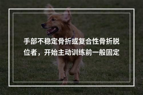 手部不稳定骨折或复合性骨折脱位者，开始主动训练前一般固定