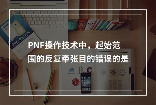 PNF搡作技术中，起始范围的反复牵张目的错误的是