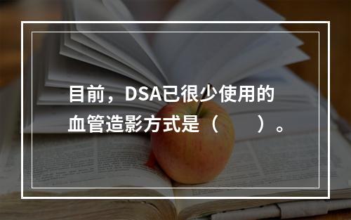 目前，DSA已很少使用的血管造影方式是（　　）。