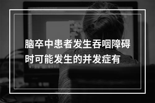 脑卒中患者发生吞咽障碍时可能发生的并发症有