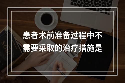 患者术前准备过程中不需要采取的治疗措施是