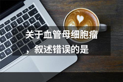 关于血管母细胞瘤，叙述错误的是