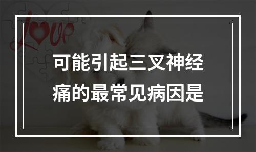 可能引起三叉神经痛的最常见病因是