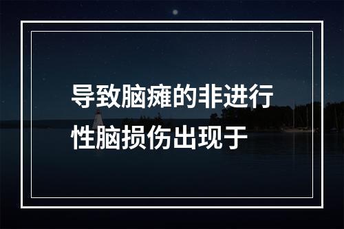 导致脑瘫的非进行性脑损伤出现于